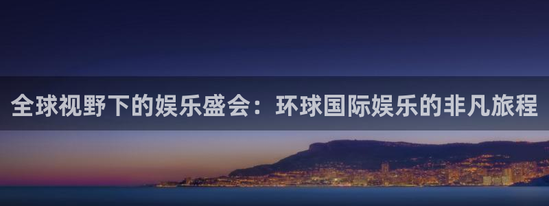 天狮娱乐：全球视野下的娱乐盛会：环球国际娱乐的非凡旅程