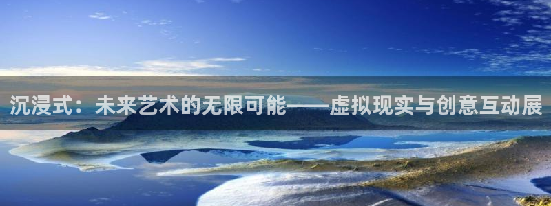天狮娱乐：沉浸式：未来艺术的无限可能——虚拟现实与创意互动展