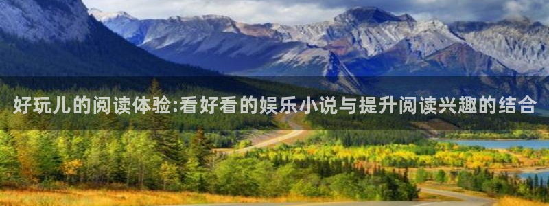 天狮娱乐：好玩儿的阅读体验:看好看的娱乐小说与提升阅读兴趣的结合