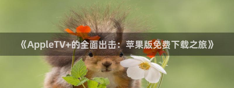天狮娱乐：《AppleTV+的全面出击：苹果版免费下载之旅》