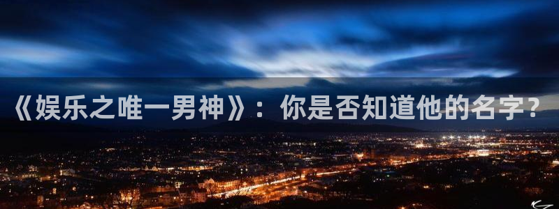 天狮娱乐：《娱乐之唯一男神》：你是否知道他的名字？